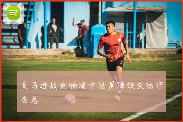 皇马迎战利物浦中场屏障缺失防守告急