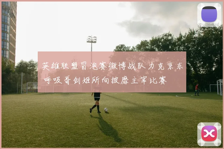 英雄联盟冒泡赛微博战队力克京东 呼吸哥剑姬所向披靡主宰比赛