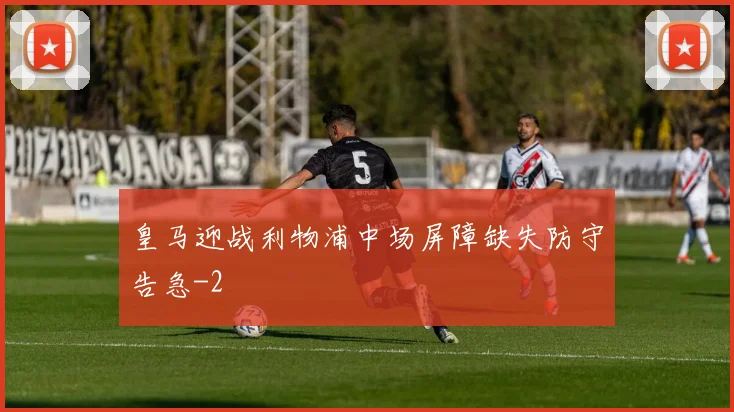 皇马迎战利物浦中场屏障缺失防守告急