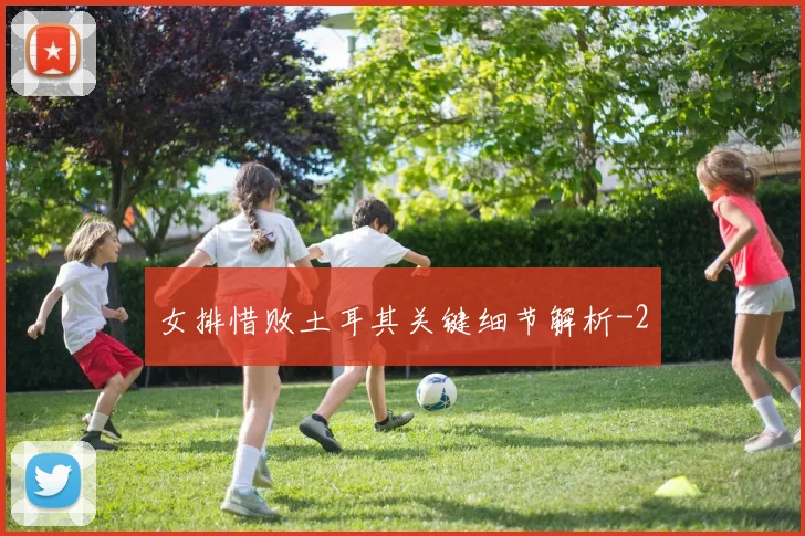 女排惜败土耳其关键细节解析
