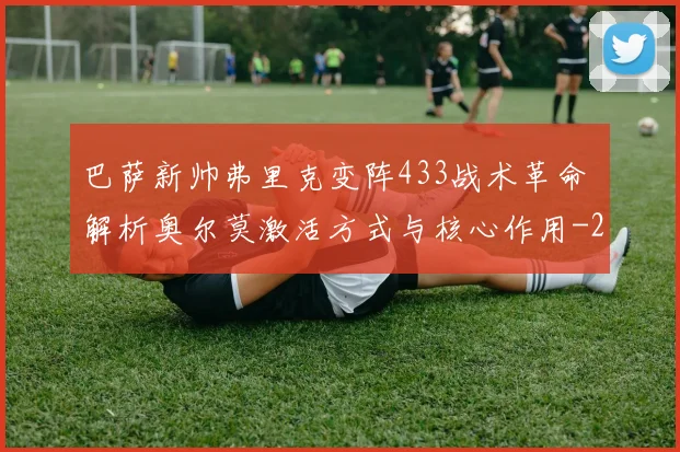 巴萨新帅弗里克变阵433战术革命 解析奥尔莫激活方式与核心作用