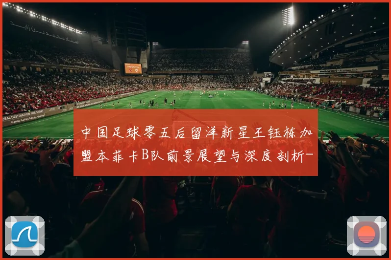 中国足球零五后留洋新星王钰栋加盟本菲卡B队前景展望与深度剖析