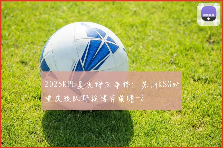 2026KPL夏决野区争锋:苏州KSG对重庆狼队野核博弈前瞻