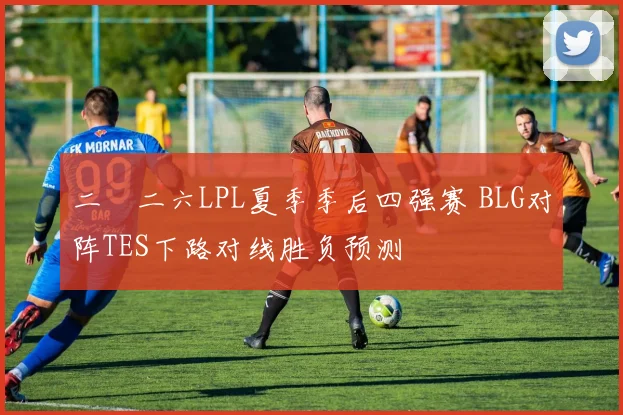二〇二六LPL夏季季后四强赛 BLG对阵TES下路对线胜负预测