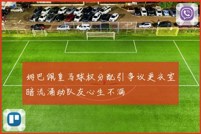 姆巴佩皇马球权分配引争议更衣室暗流涌动队友心生不满
