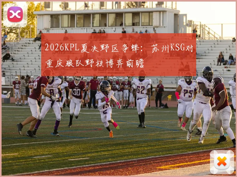 2026KPL夏决野区争锋:苏州KSG对重庆狼队野核博弈前瞻