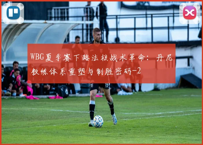 WBG夏季赛下路法核战术革命：丹尼教练体系重塑与制胜密码