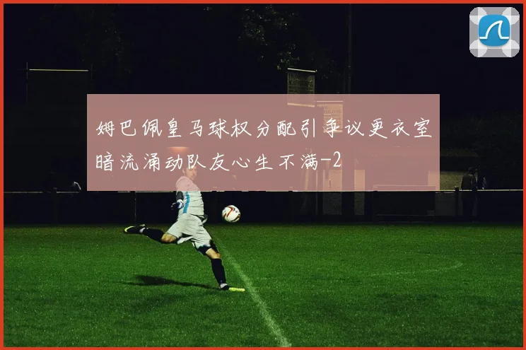 姆巴佩皇马球权分配引争议更衣室暗流涌动队友心生不满