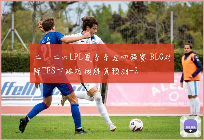 二〇二六LPL夏季季后四强赛 BLG对阵TES下路对线胜负预测
