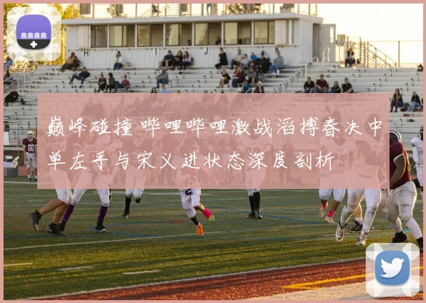 巅峰碰撞 哔哩哔哩激战滔搏春决中单左手与宋义进状态深度剖析