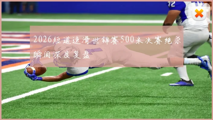 2026短道速滑世锦赛500米决赛绝杀瞬间深度复盘
