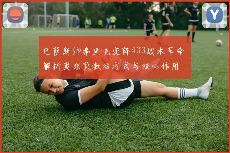 巴萨新帅弗里克变阵433战术革命 解析奥尔莫激活方式与核心作用