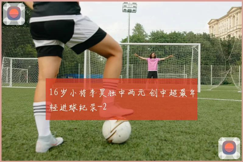 16岁小将李昊独中两元 创中超最年轻进球纪录