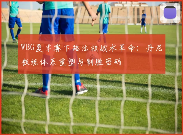 WBG夏季赛下路法核战术革命：丹尼教练体系重塑与制胜密码